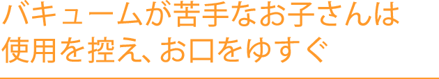 バキュームが苦手なお子さんは仕様を控え、お口をゆすぐ