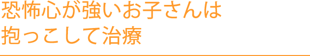 恐怖心が強いお子さんは抱っこして治療